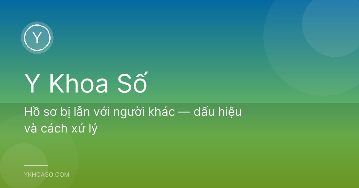 Hồ sơ bị lẫn với người khác — dấu hiệu và cách xử lý