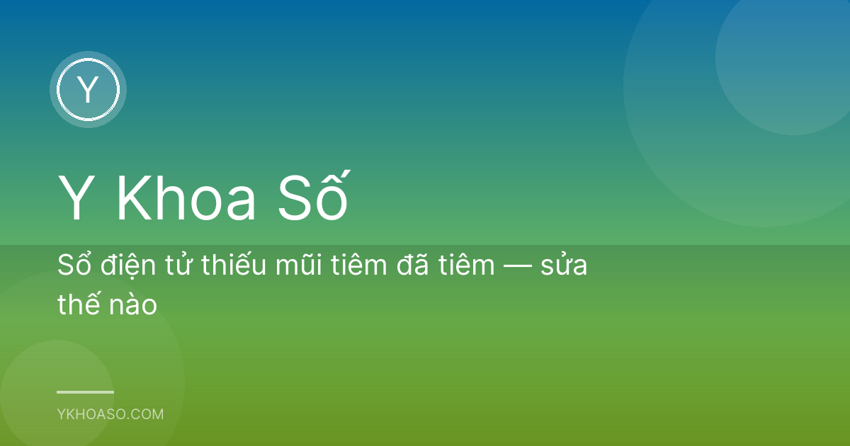 Sổ điện tử thiếu mũi tiêm đã tiêm — sửa thế nào